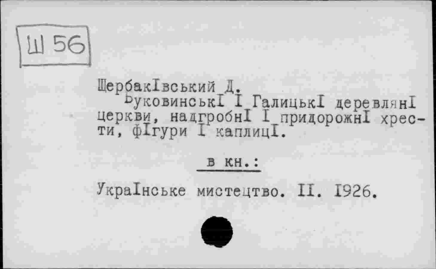 ﻿Щербаківський Д.
буковинські І Галицькі деревляні церкви, надгробні І придорожні хрести, фігури І каплиці.
в кн. :
Українське мистецтво. II. 1926.